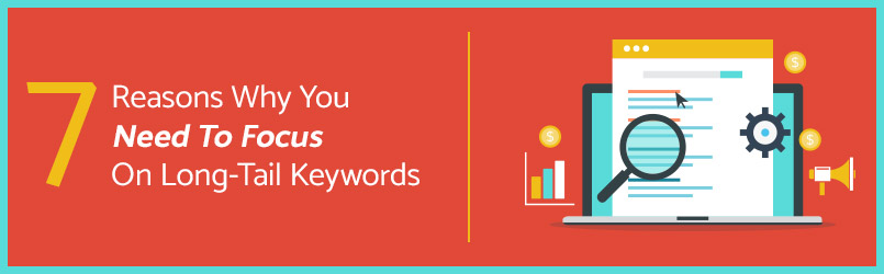 7 reasons why you need to focus on long tail keywords