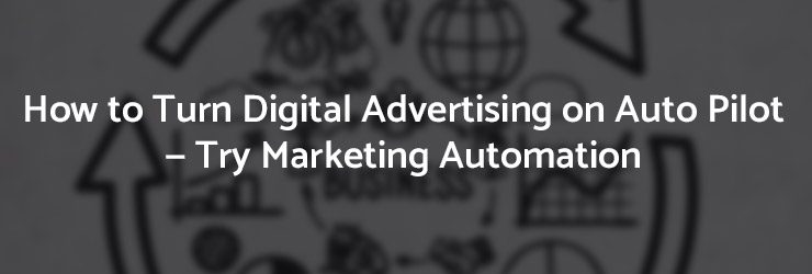 How to Turn Digital Advertising on Auto Pilot — Try Marketing Automation