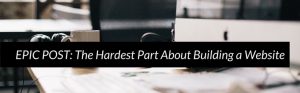 EPIC POST The Hardest Part About Building a Website