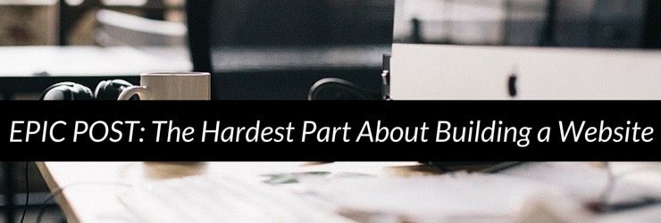 Epic Post: The Hardest Part About Building a Website