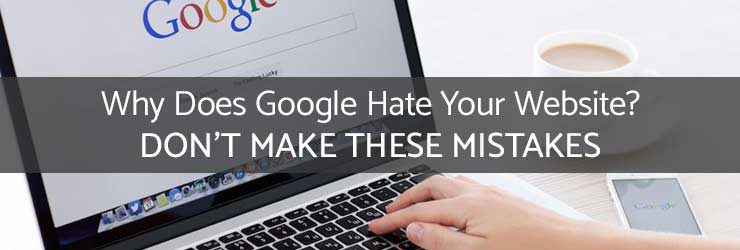 Why Does Google Hate Your Website? Don't Make These Mistakes