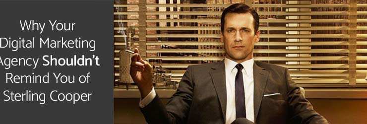 Why Your Digital Marketing Agency Shouldn’t Remind You of Sterling Cooper