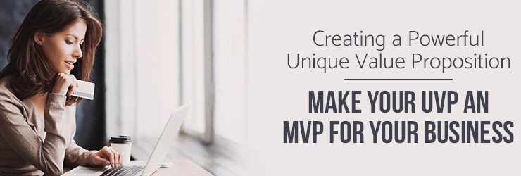 Creating a Powerful Unique Value Proposition – Make Your UVP an MVP for Your Business!