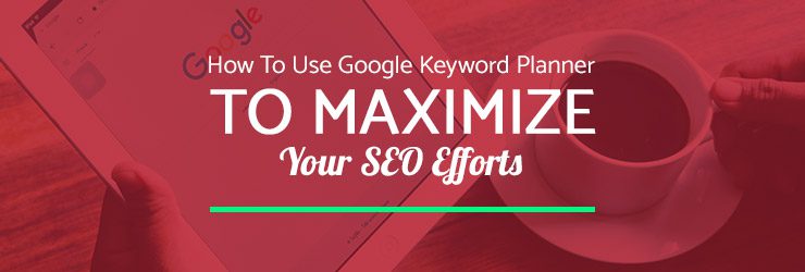 How To Use Google Keyword Planner To Maximize Your SEO Efforts
