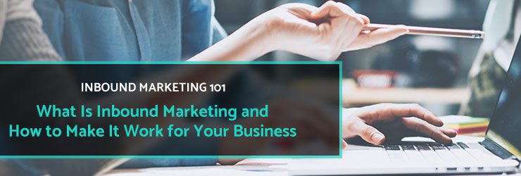 Inbound Marketing 101: What is Inbound Marketing and How to Make It Work for Your Business